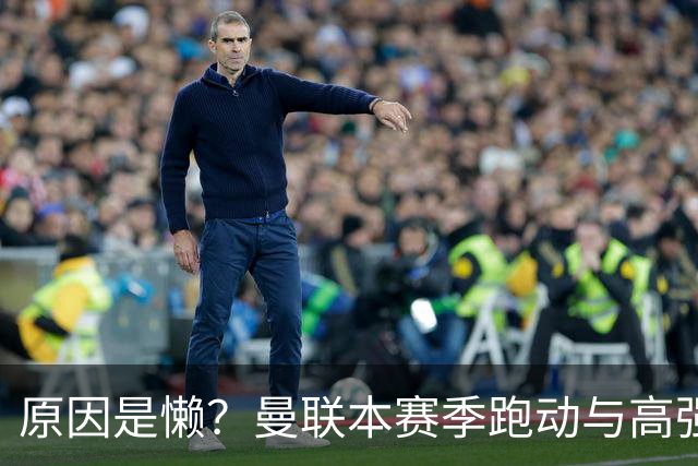原因是懒？曼联本赛季跑动与高强度数据较上赛季大幅下滑