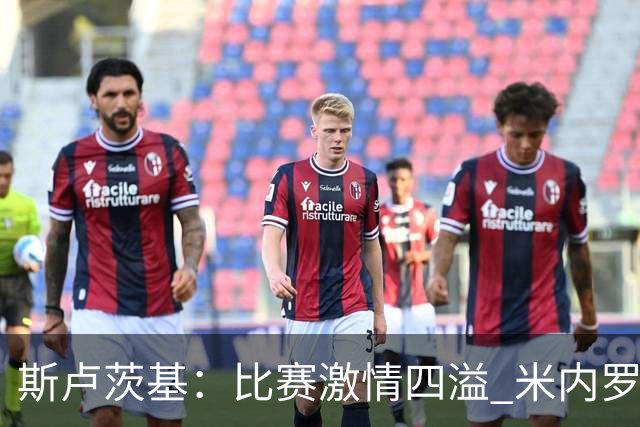 斯卢茨基：比赛激情四溢 米内罗会越来越好杨皓宇未来可期