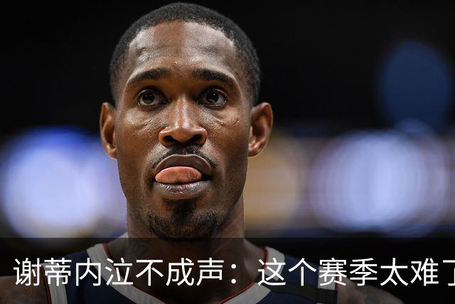 谢蒂内泣不成声：这个赛季太难了！两次受伤无法更多帮助球队