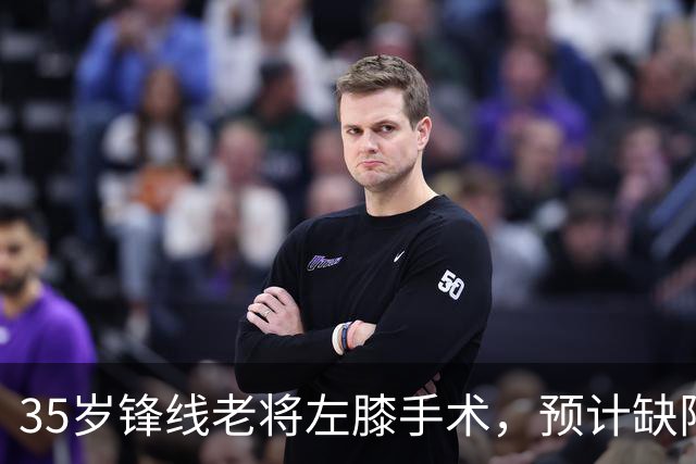35岁锋线老将左膝手术，预计缺阵三个月