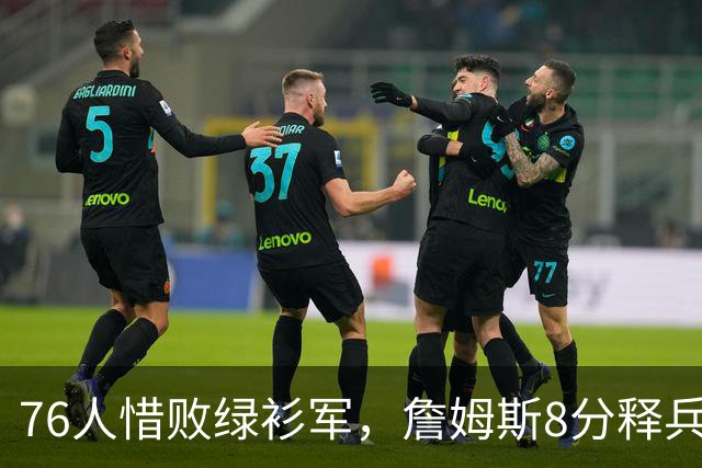 76人惜败绿衫军，詹姆斯8分释兵权，坐稳球队四当家